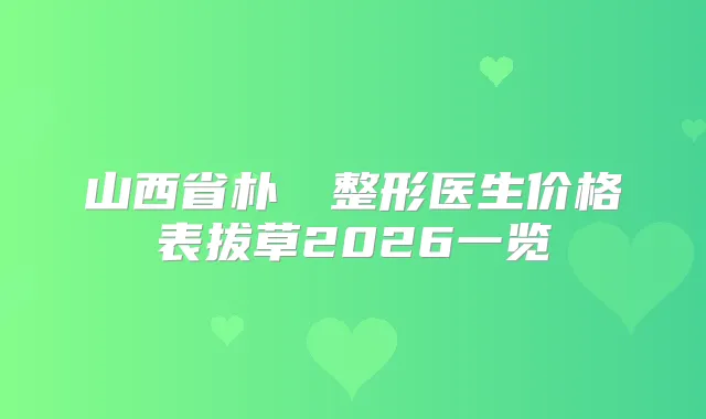 山西省朴烍皥整形医生价格表拔草2026一览