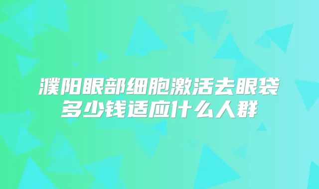 濮阳眼部细胞激活去眼袋多少钱适应什么人群