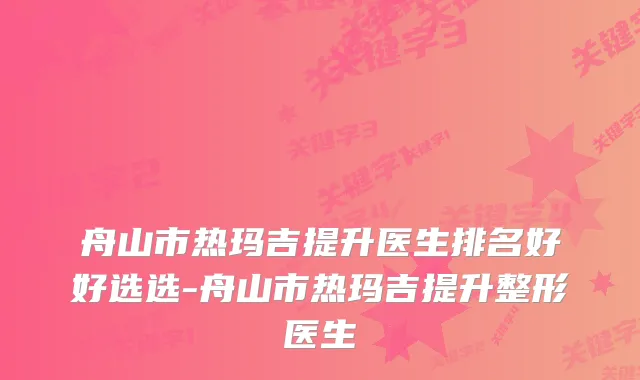舟山市热玛吉提升医生排名好好选选-舟山市热玛吉提升整形医生