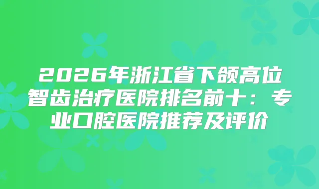 2026年浙江省下颌高位智齿医院排名前十：专业口腔医院推荐及评价