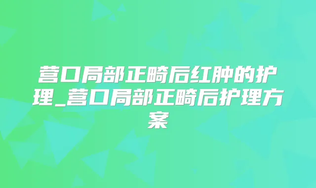 营口局部正畸后红肿的护理_营口局部正畸后护理方案