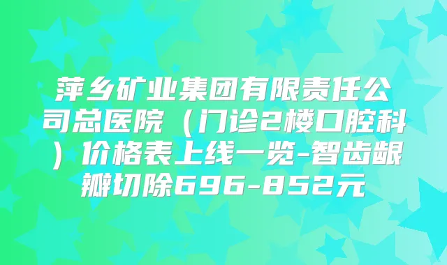 萍乡矿业集团有限责任公司总医院（门诊2楼口腔科）价格表上线一览-智齿龈瓣切除696-852元