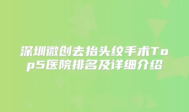 深圳微创去抬头纹手术Top5医院排名及详细介绍