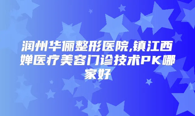 润州华俪整形医院,镇江西婵医疗美容门诊技术PK哪家好