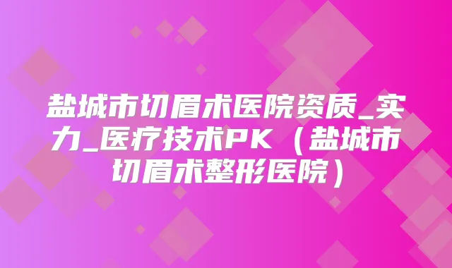 盐城市切眉术医院资质_实力_医疗技术PK（盐城市切眉术整形医院）