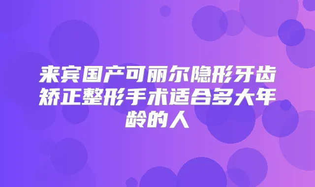来宾国产可丽尔隐形牙齿矫正整形手术适合多大年龄的人