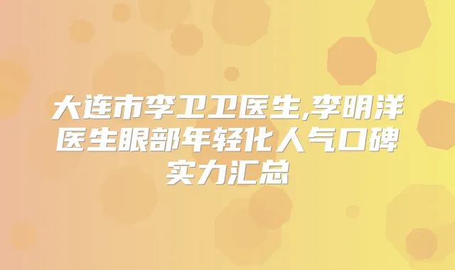 大连市李卫卫医生,李明洋医生眼部年轻化人气口碑实力汇总