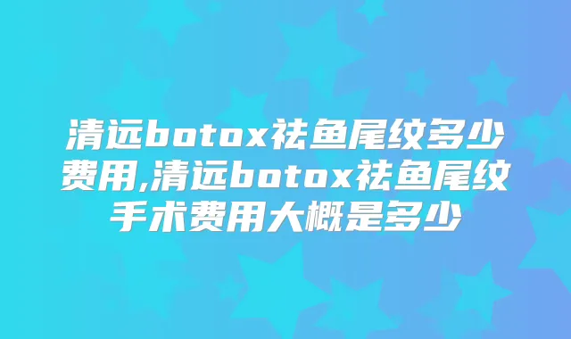 清远祛鱼尾纹多少费用,清远祛鱼尾纹手术费用大概是多少