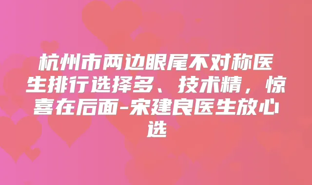 杭州市两边眼尾不对称医生排行选择多、技术精，惊喜在后面-宋建良医生放心选