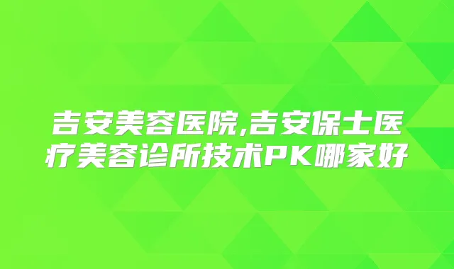 吉安美容医院,吉安保士医疗美容诊所技术PK哪家好