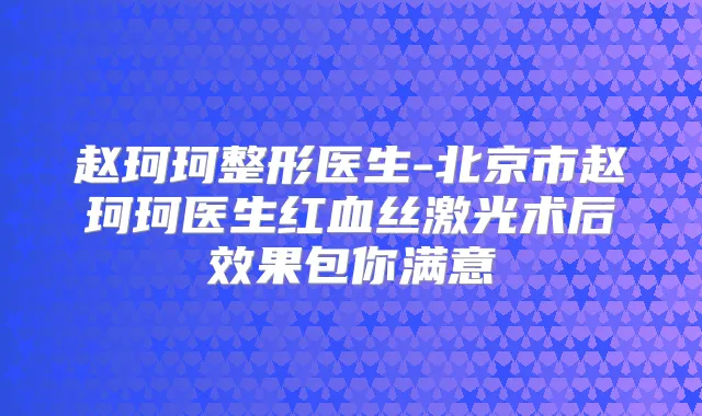 赵珂珂整形医生-北京市赵珂珂医生红血丝激光术后效果包你满意