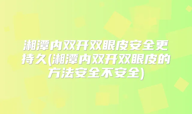 湘潭内双开双眼皮安全更持久(湘潭内双开双眼皮的方法安全不安全)