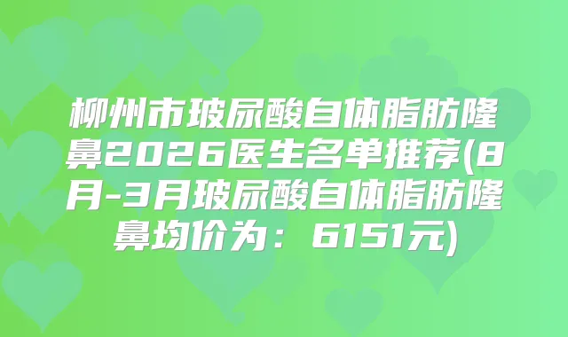 柳州市玻尿酸自体脂肪隆鼻2026医生名单推荐(8月-3月玻尿酸自体脂肪隆鼻均价为:6151元)