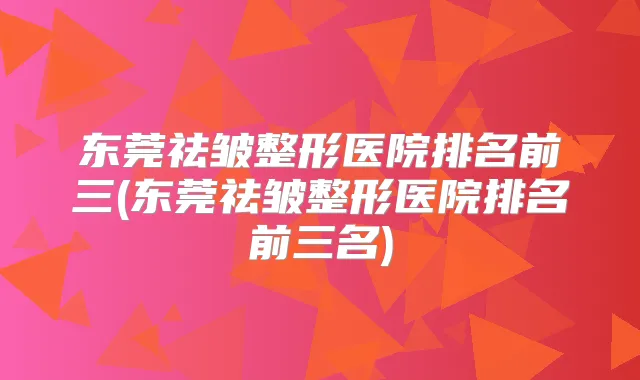 东莞祛皱整形医院排名前三(东莞祛皱整形医院排名前三名)