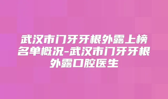 武汉市门牙牙根外露上榜名单概况-武汉市门牙牙根外露口腔医生