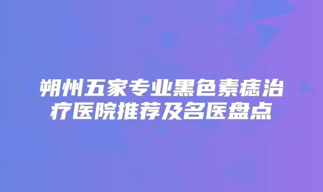 朔州五家专业黑色素痣医院推荐及名医盘点