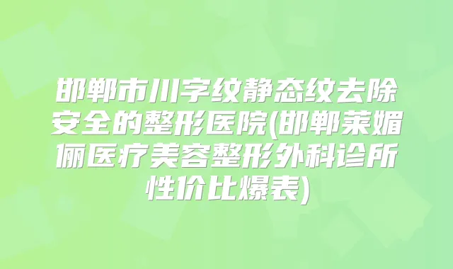 邯郸市川字纹静态纹去除安全的整形医院(邯郸莱媚俪医疗美容整形外科诊所性价比爆表)