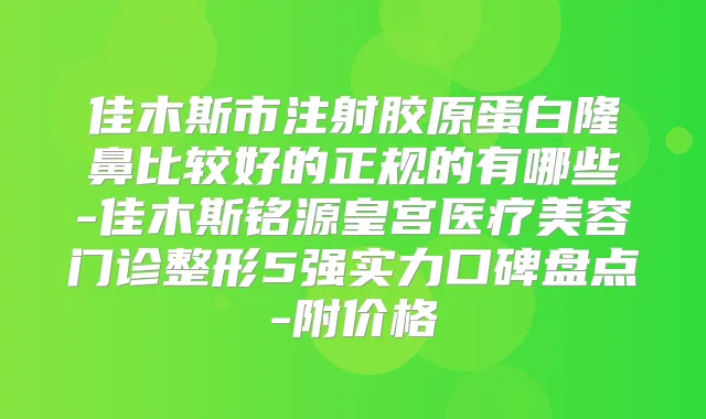 佳木斯市注射胶原蛋白隆鼻比较好的正规的有哪些-佳木斯铭源皇宫医疗美容门诊整形5强实力口碑盘点-附价格