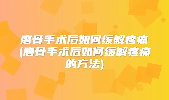 磨骨手术后如何缓解疼痛(磨骨手术后如何缓解疼痛的方法)