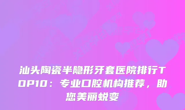 汕头陶瓷半隐形牙套医院排行TOP10：专业口腔机构推荐，助您美丽蜕变
