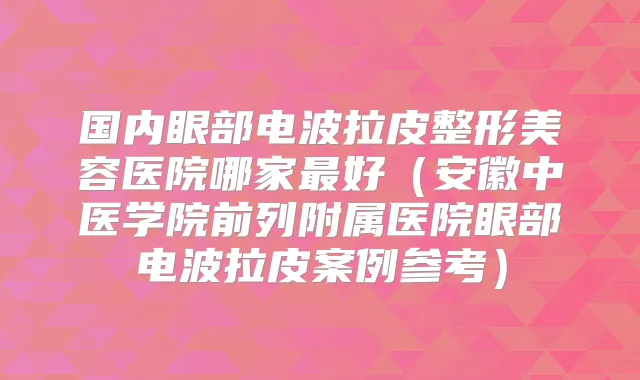 国内眼部电波拉皮整形美容医院哪家好(安徽中医学院前列附属医院眼部电波拉皮案例参考)