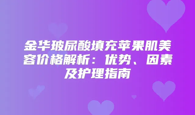金华玻尿酸填充苹果肌美容价格解析：优势、因素及护理指南