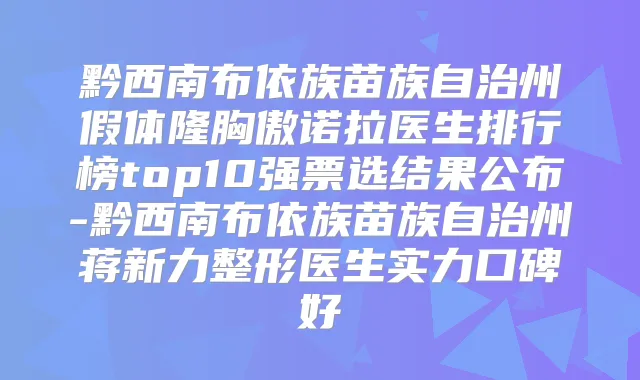 黔西南布依族苗族自治州假体隆胸傲诺拉医生排行榜top10强票选结果公布-黔西南布依族苗族自治州蒋新力整形医生实力口碑好