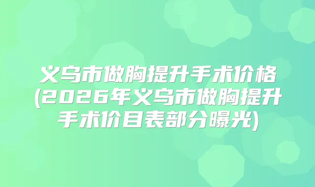 义乌市做胸提升手术价格(2026年义乌市做胸提升手术价目表部分曝光)