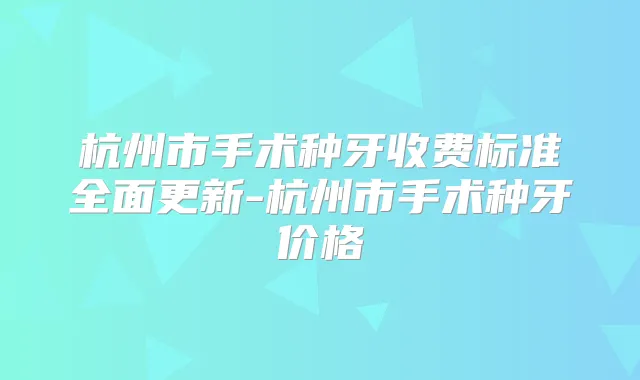 杭州市手术种牙收费标准全面更新-杭州市手术种牙价格