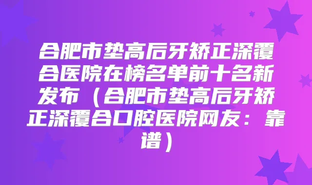 合肥市垫高后牙矫正深覆合医院在榜名单前十名新发布（合肥市垫高后牙矫正深覆合口腔医院网友：靠谱）