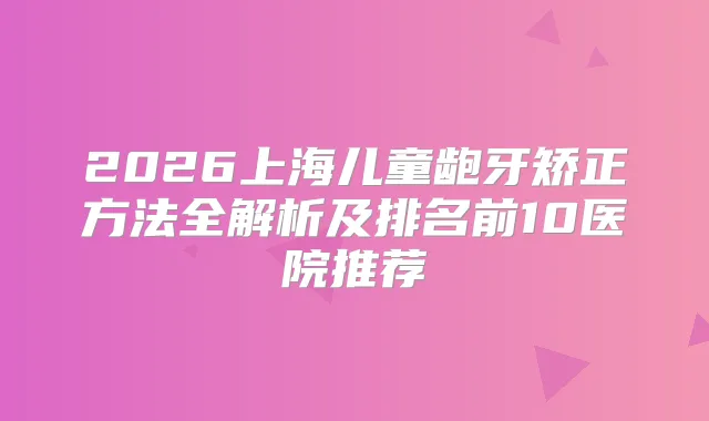 2026上海儿童龅牙矫正方法全解析及排名前10医院推荐