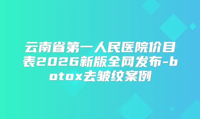 云南省第一人民医院价目表2026新版全网发布-去皱纹案例