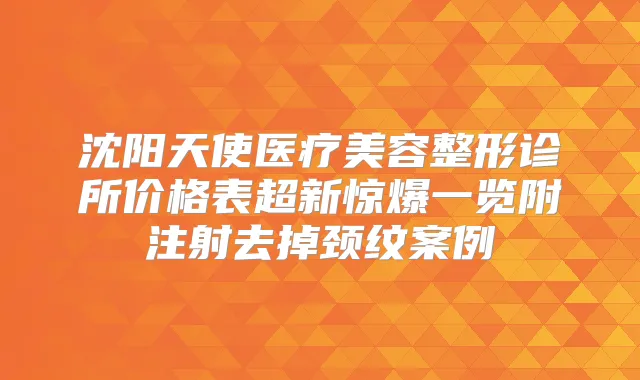 沈阳天使医疗美容整形诊所价格表超新惊爆一览附注射去掉颈纹案例