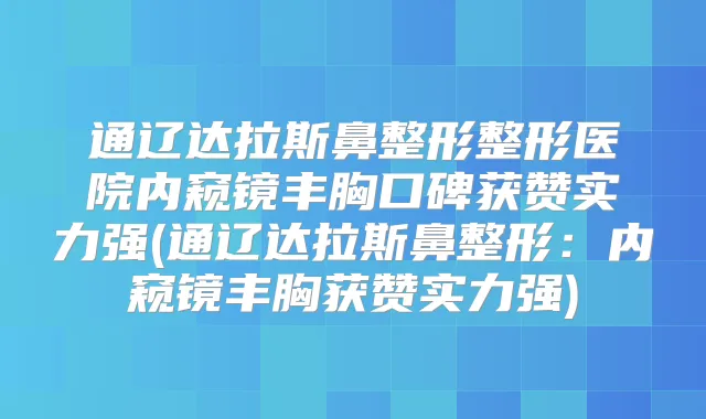 通辽达拉斯鼻整形整形医院内窥镜丰胸口碑获赞实力强(通辽达拉斯鼻整形：内窥镜丰胸获赞实力强)