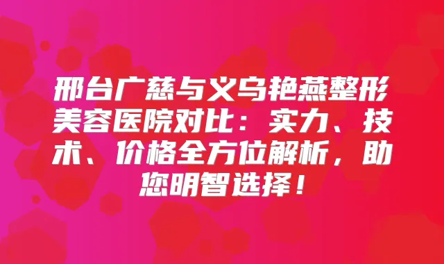邢台广慈与义乌艳燕整形美容医院对比:实力、技术、价格全方位解析,助您明智选择!