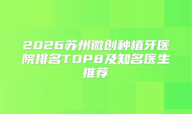 2026苏州微创种植牙医院排名TOP8及知名医生推荐