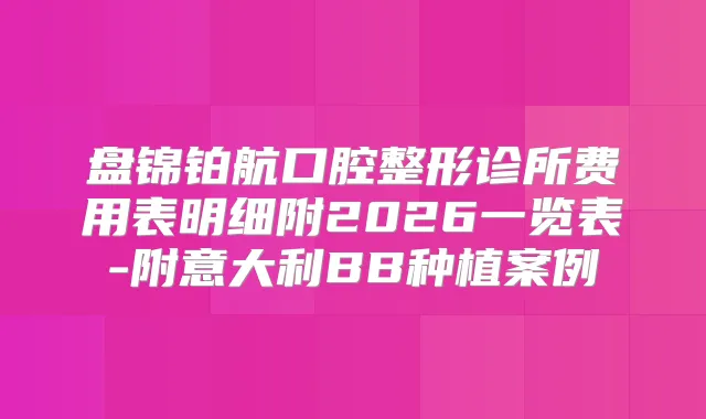 盘锦铂航口腔整形诊所费用表明细附2026一览表-附意大利BB种植案例