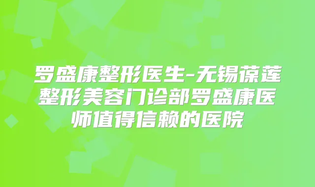 罗盛康整形医生-无锡葆莲整形美容门诊部罗盛康医师值得信赖的医院
