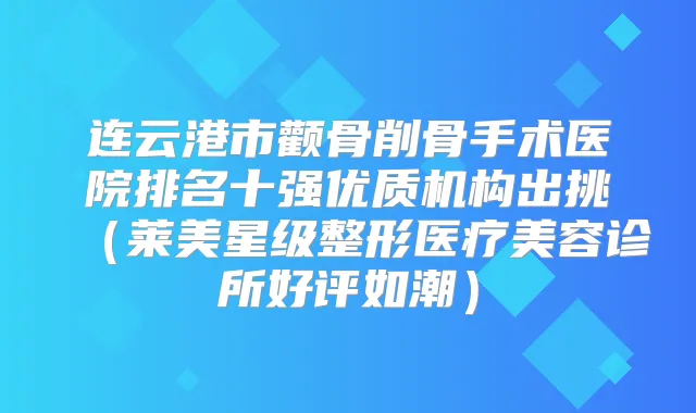 连云港市颧骨削骨手术医院排名十强优质机构出挑（莱美星级整形医疗美容诊所好评如潮）