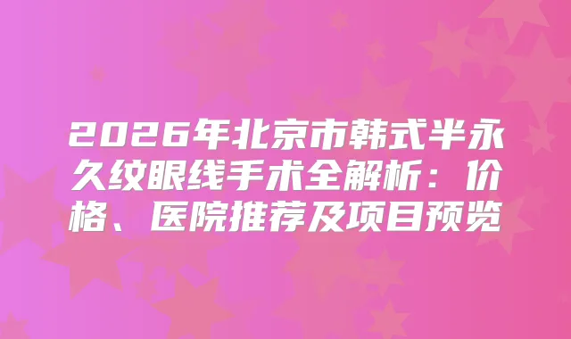 2026年北京市韩式半永久纹眼线手术全解析：价格、医院推荐及项目预览
