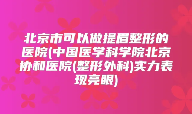 北京市可以做提眉整形的医院(中国医学科学院北京协和医院(整形外科)实力表现亮眼)
