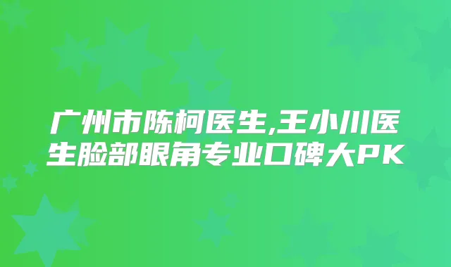 广州市陈柯医生,王小川医生脸部眼角专业口碑大PK