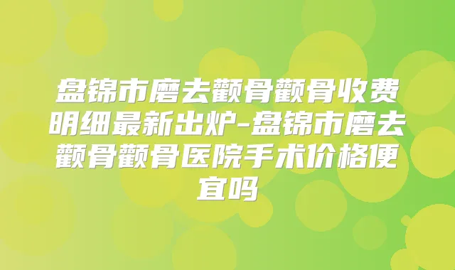 盘锦市磨去颧骨颧骨收费明细新出炉-盘锦市磨去颧骨颧骨医院手术价格便宜吗