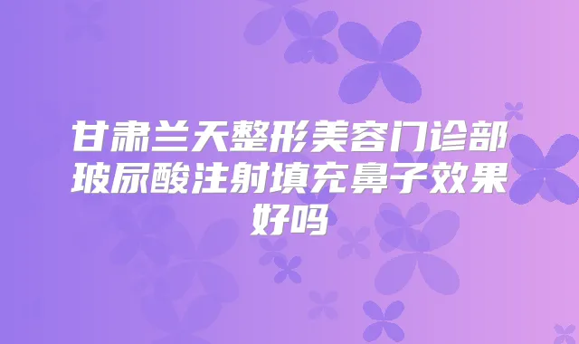 甘肃兰天整形美容门诊部玻尿酸注射填充鼻子效果好吗