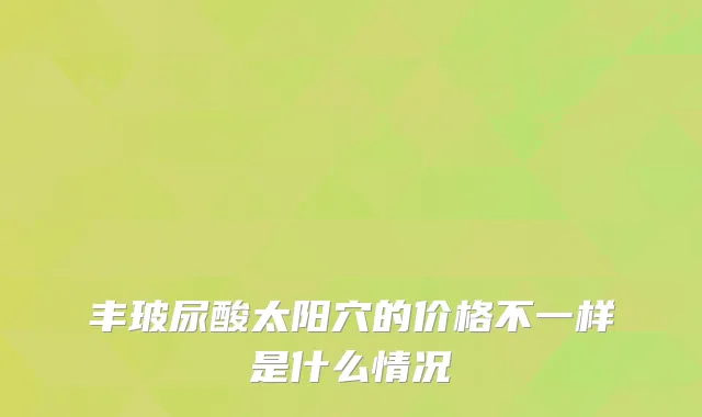 丰玻尿酸太阳穴的价格不一样是什么情况
