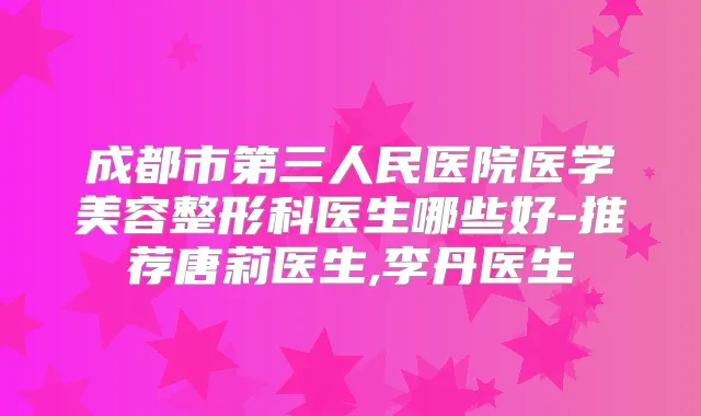 成都市第三人民医院医学美容整形科医生哪些好-推荐唐莉医生,李丹医生