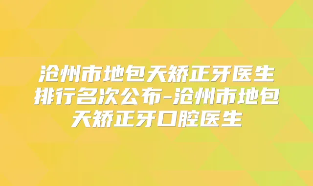 沧州市地包天矫正牙医生排行名次公布-沧州市地包天矫正牙口腔医生