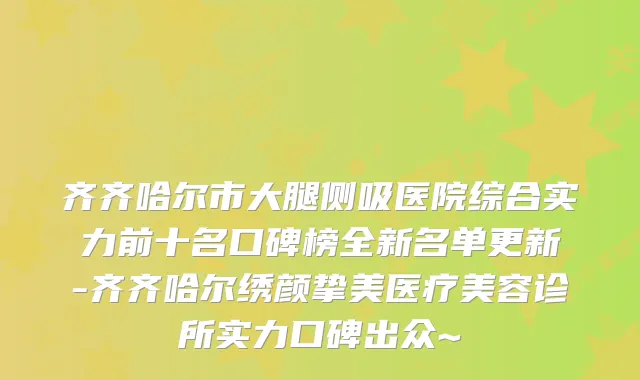 齐齐哈尔市大腿侧吸医院综合实力前十名口碑榜全新名单更新-齐齐哈尔绣颜挚美医疗美容诊所实力口碑出众~