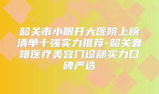 韶关市小眼开大医院上榜清单十强实力推荐-韶关奢啡医疗美容门诊部实力口碑严选