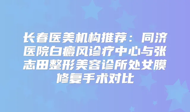 长春医美机构推荐：同济医院白癜风诊疗中心与张志田整形美容诊所处女膜修复手术对比